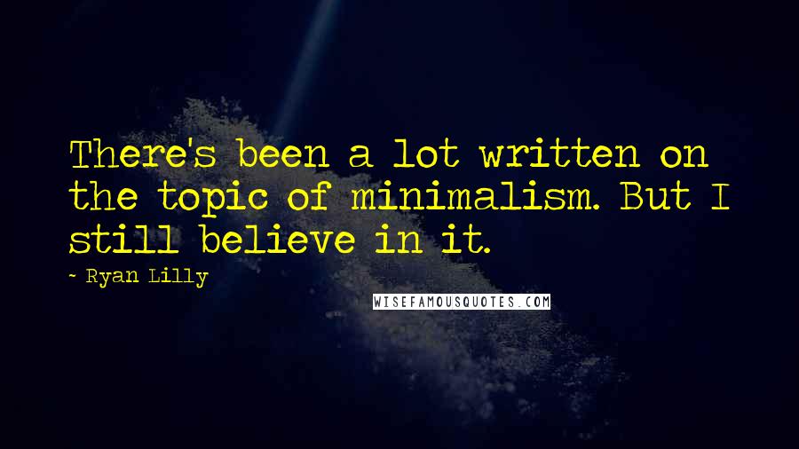 Ryan Lilly Quotes: There's been a lot written on the topic of minimalism. But I still believe in it.