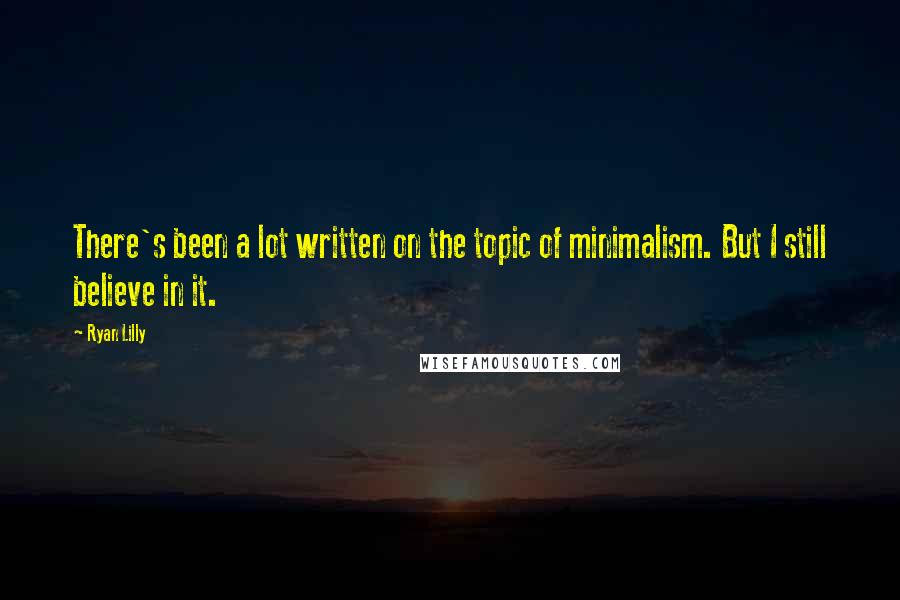 Ryan Lilly Quotes: There's been a lot written on the topic of minimalism. But I still believe in it.