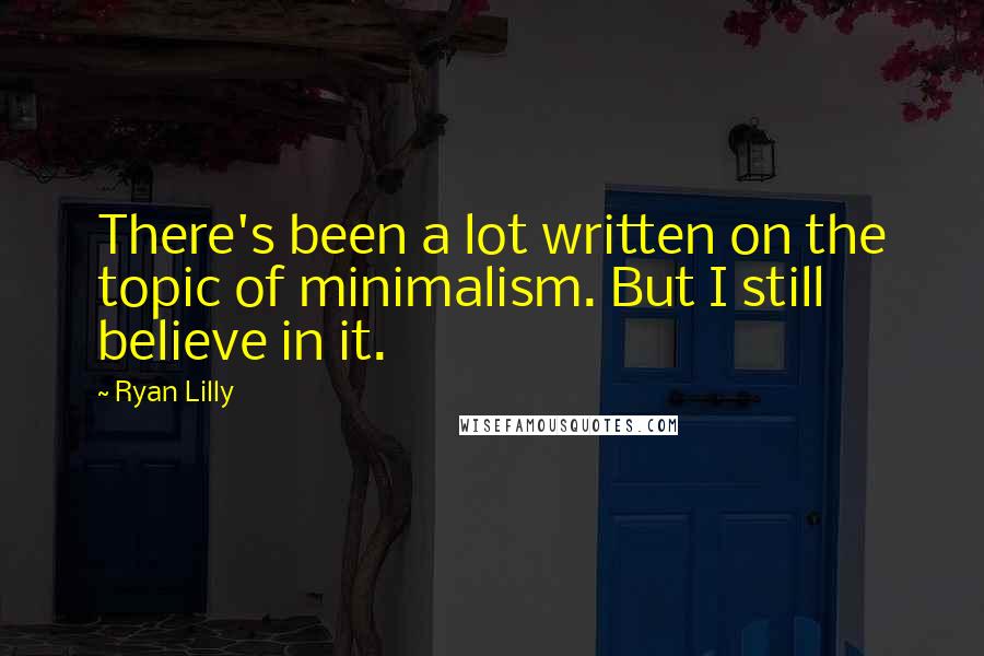 Ryan Lilly Quotes: There's been a lot written on the topic of minimalism. But I still believe in it.