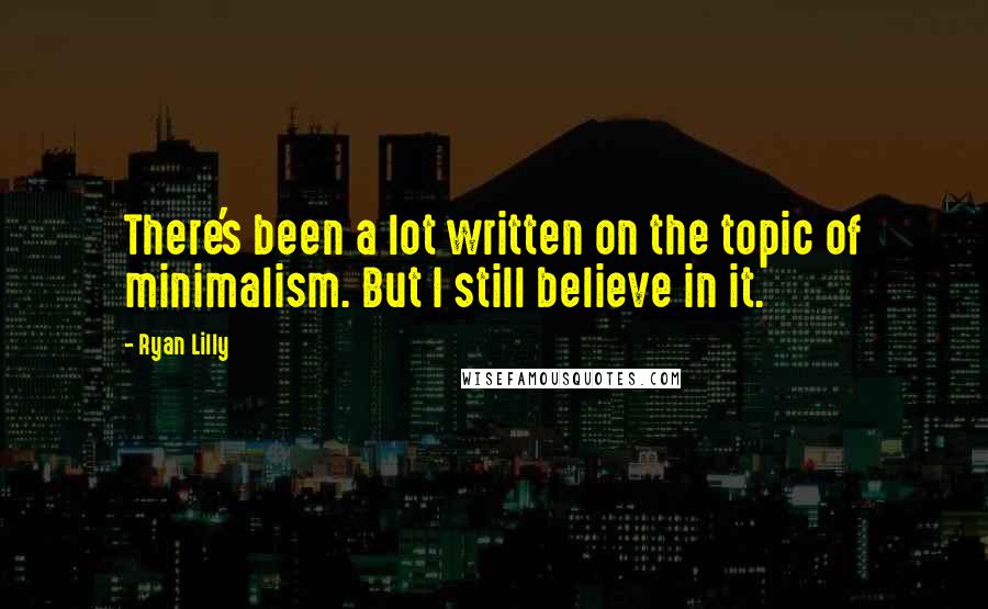 Ryan Lilly Quotes: There's been a lot written on the topic of minimalism. But I still believe in it.