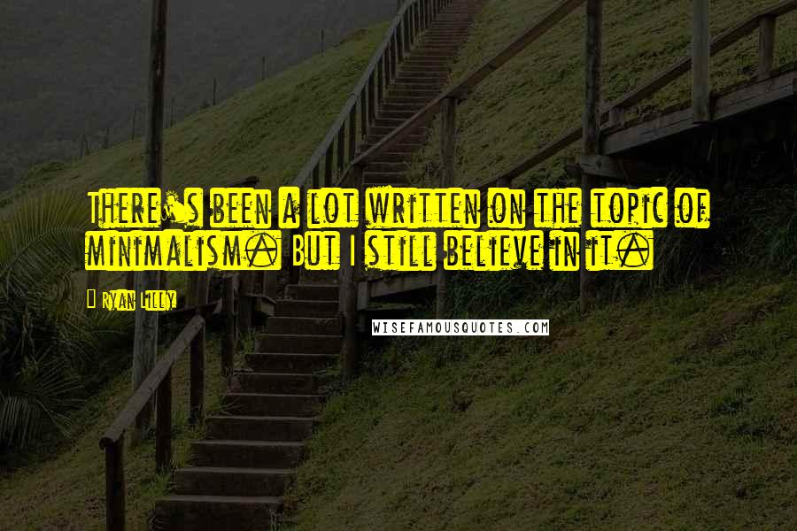 Ryan Lilly Quotes: There's been a lot written on the topic of minimalism. But I still believe in it.