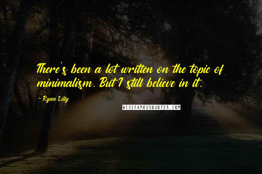 Ryan Lilly Quotes: There's been a lot written on the topic of minimalism. But I still believe in it.