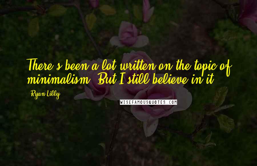 Ryan Lilly Quotes: There's been a lot written on the topic of minimalism. But I still believe in it.