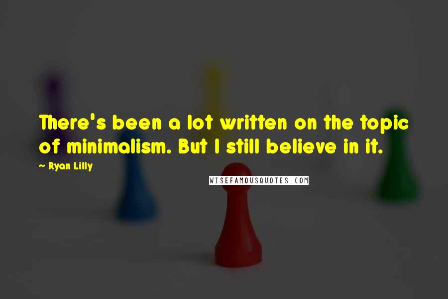 Ryan Lilly Quotes: There's been a lot written on the topic of minimalism. But I still believe in it.