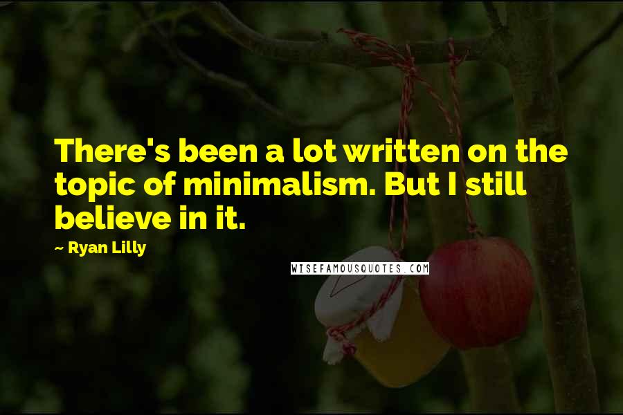 Ryan Lilly Quotes: There's been a lot written on the topic of minimalism. But I still believe in it.