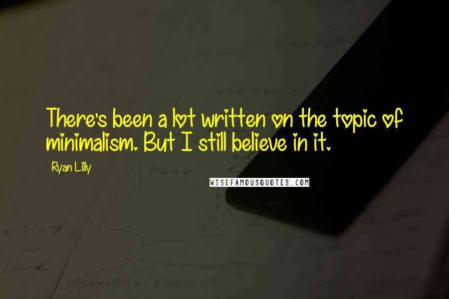 Ryan Lilly Quotes: There's been a lot written on the topic of minimalism. But I still believe in it.