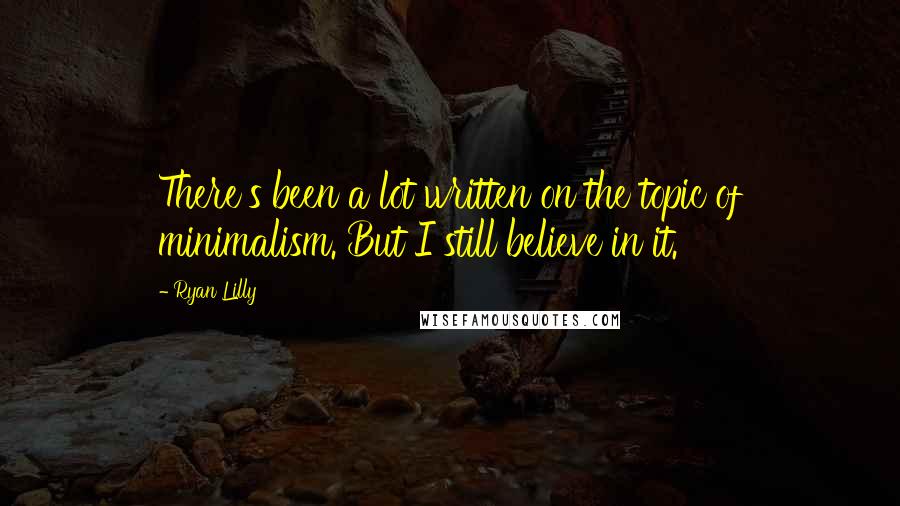 Ryan Lilly Quotes: There's been a lot written on the topic of minimalism. But I still believe in it.