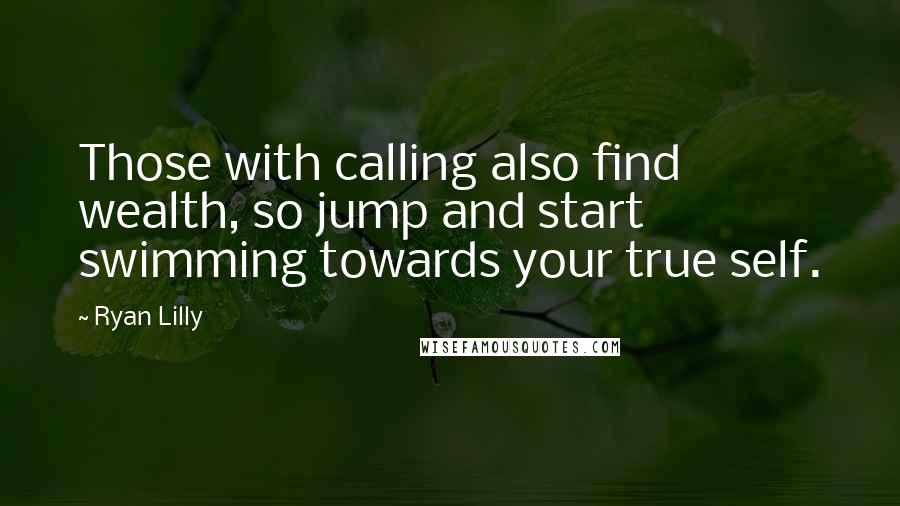 Ryan Lilly Quotes: Those with calling also find wealth, so jump and start swimming towards your true self.