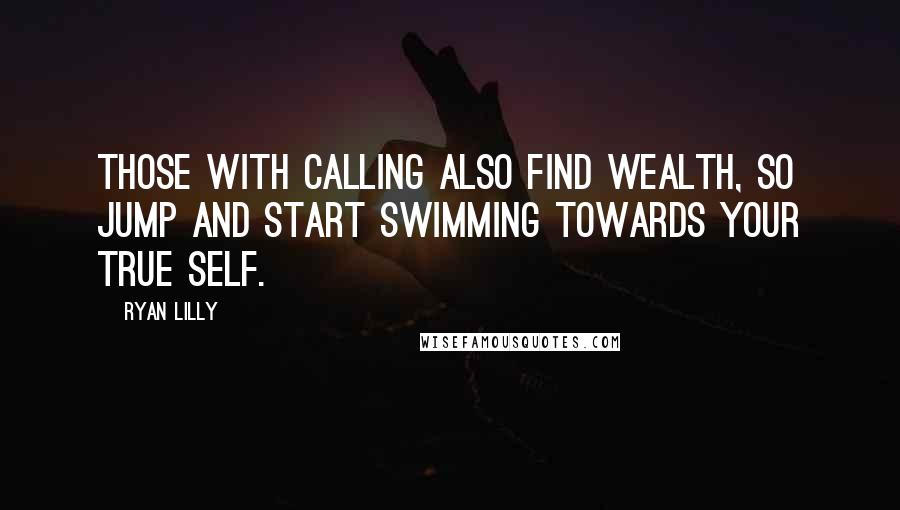 Ryan Lilly Quotes: Those with calling also find wealth, so jump and start swimming towards your true self.