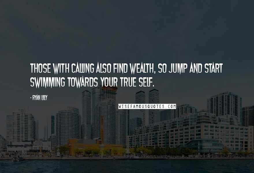 Ryan Lilly Quotes: Those with calling also find wealth, so jump and start swimming towards your true self.