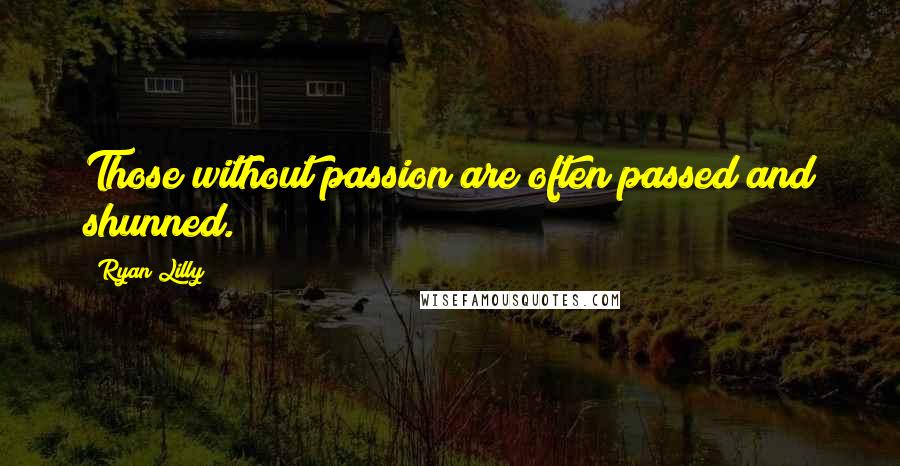 Ryan Lilly Quotes: Those without passion are often passed and shunned.