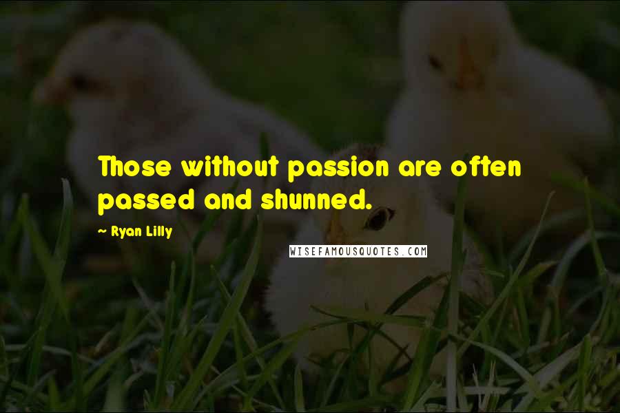 Ryan Lilly Quotes: Those without passion are often passed and shunned.