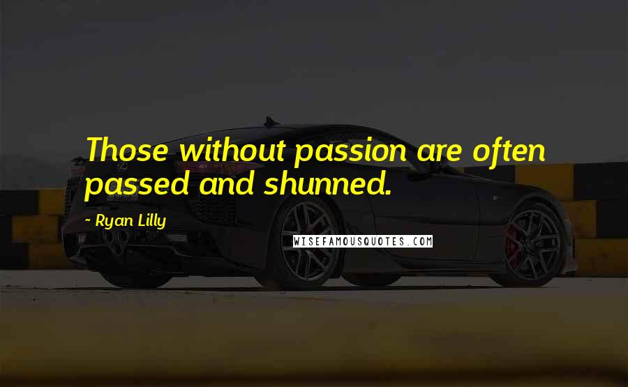 Ryan Lilly Quotes: Those without passion are often passed and shunned.