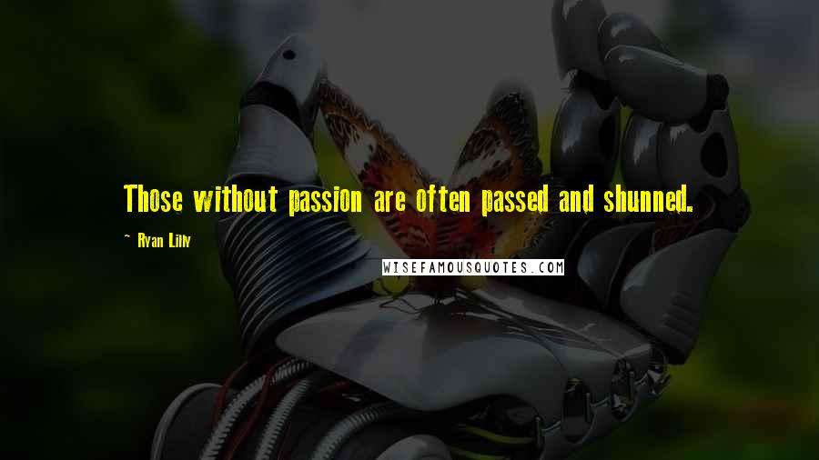 Ryan Lilly Quotes: Those without passion are often passed and shunned.