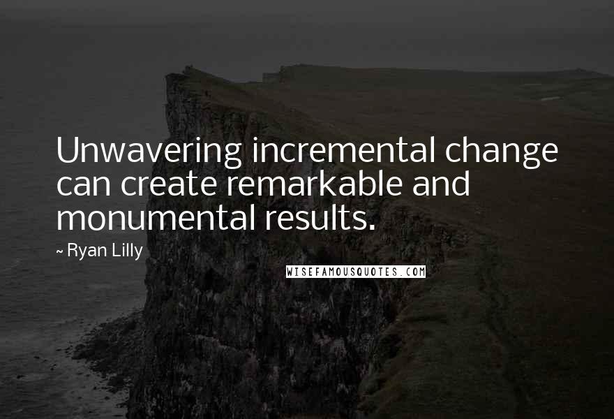 Ryan Lilly Quotes: Unwavering incremental change can create remarkable and monumental results.