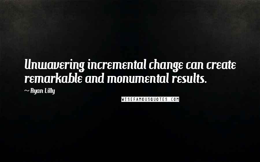 Ryan Lilly Quotes: Unwavering incremental change can create remarkable and monumental results.