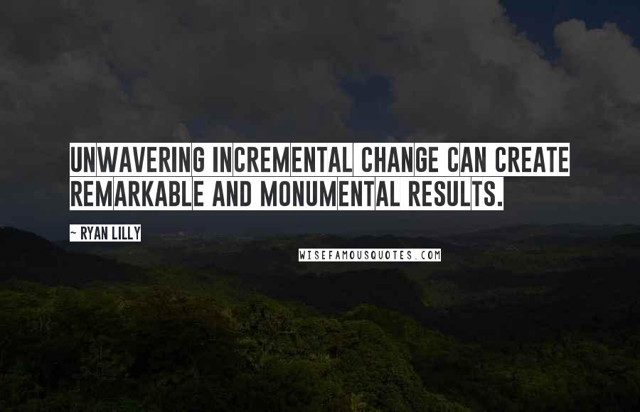 Ryan Lilly Quotes: Unwavering incremental change can create remarkable and monumental results.