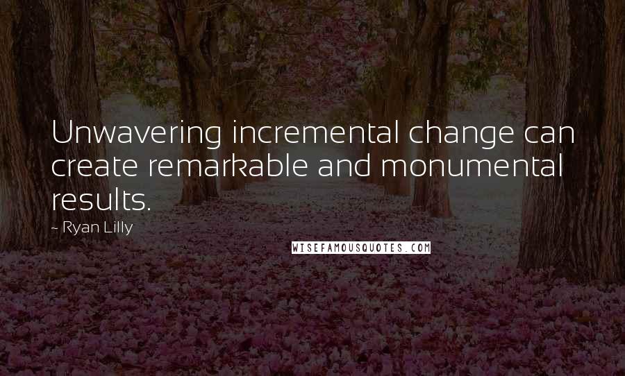 Ryan Lilly Quotes: Unwavering incremental change can create remarkable and monumental results.