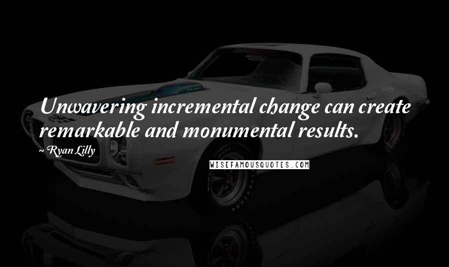 Ryan Lilly Quotes: Unwavering incremental change can create remarkable and monumental results.
