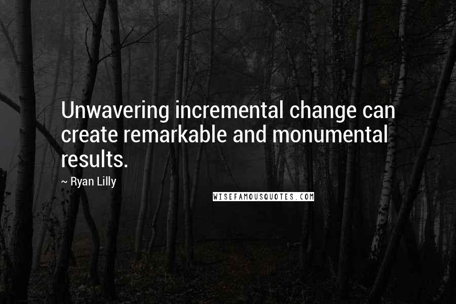 Ryan Lilly Quotes: Unwavering incremental change can create remarkable and monumental results.