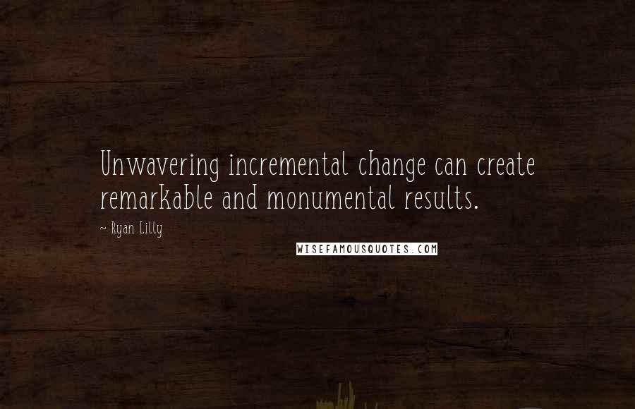 Ryan Lilly Quotes: Unwavering incremental change can create remarkable and monumental results.