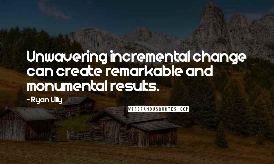 Ryan Lilly Quotes: Unwavering incremental change can create remarkable and monumental results.