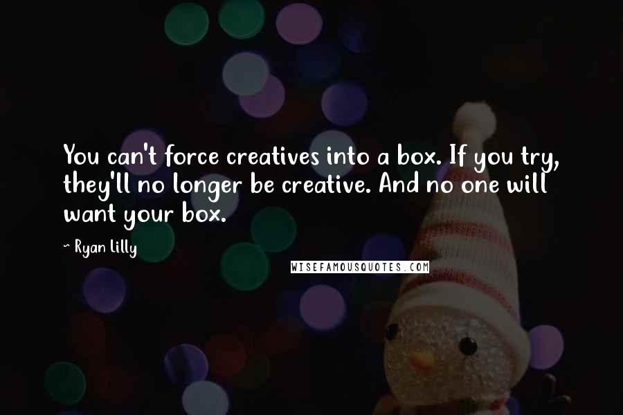 Ryan Lilly Quotes: You can't force creatives into a box. If you try, they'll no longer be creative. And no one will want your box.