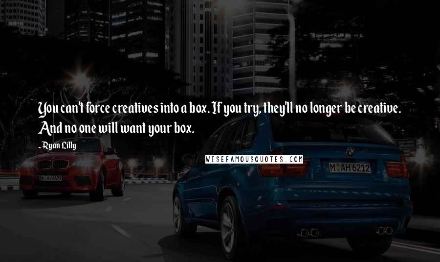 Ryan Lilly Quotes: You can't force creatives into a box. If you try, they'll no longer be creative. And no one will want your box.