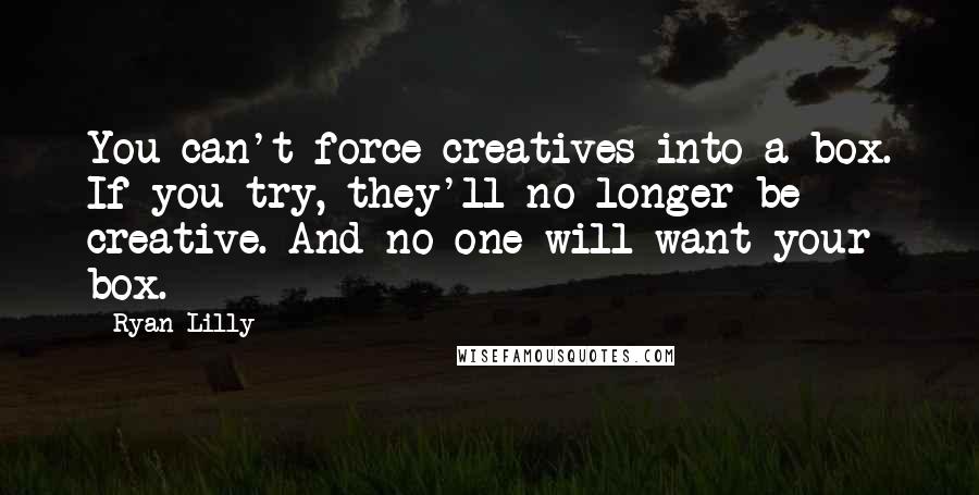 Ryan Lilly Quotes: You can't force creatives into a box. If you try, they'll no longer be creative. And no one will want your box.