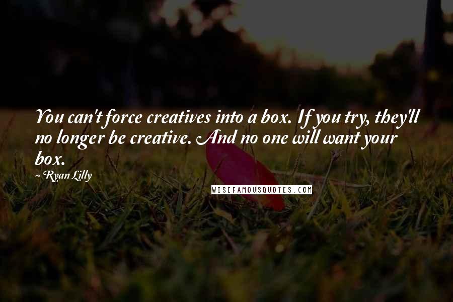 Ryan Lilly Quotes: You can't force creatives into a box. If you try, they'll no longer be creative. And no one will want your box.