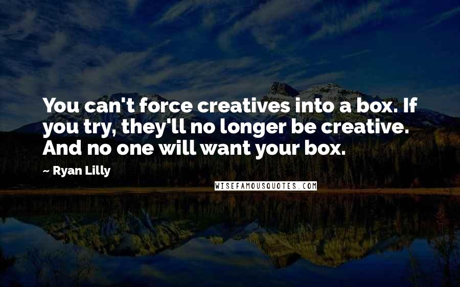 Ryan Lilly Quotes: You can't force creatives into a box. If you try, they'll no longer be creative. And no one will want your box.