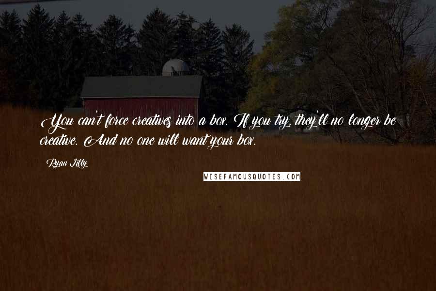 Ryan Lilly Quotes: You can't force creatives into a box. If you try, they'll no longer be creative. And no one will want your box.