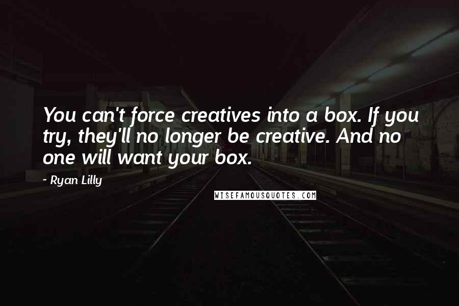 Ryan Lilly Quotes: You can't force creatives into a box. If you try, they'll no longer be creative. And no one will want your box.