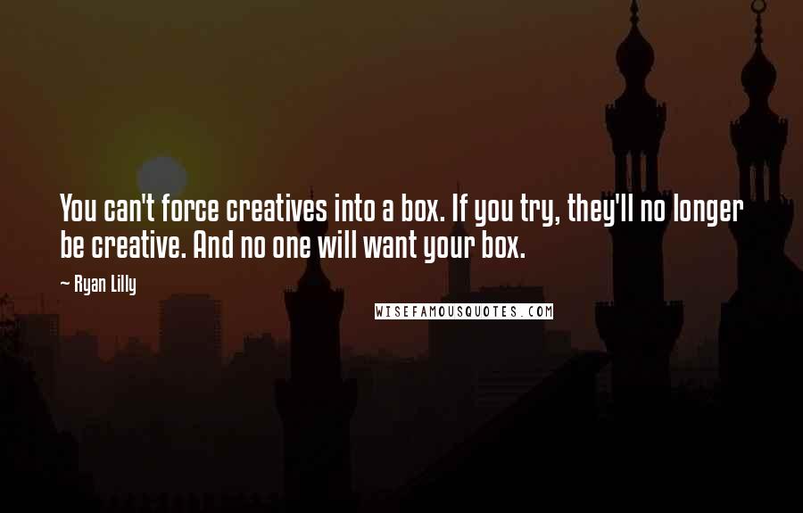 Ryan Lilly Quotes: You can't force creatives into a box. If you try, they'll no longer be creative. And no one will want your box.