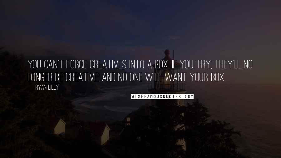 Ryan Lilly Quotes: You can't force creatives into a box. If you try, they'll no longer be creative. And no one will want your box.