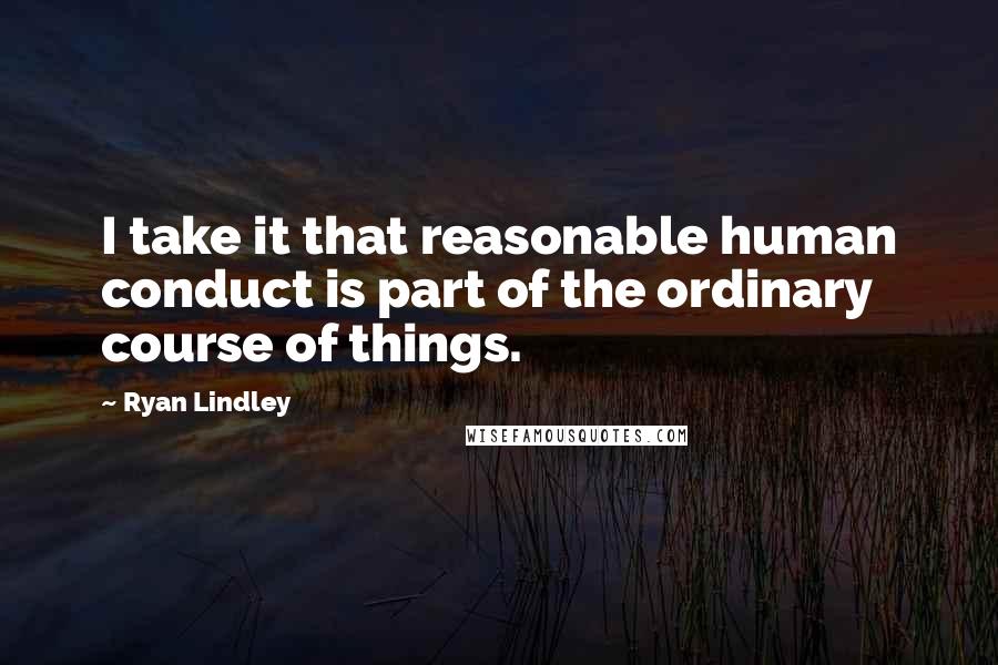 Ryan Lindley Quotes: I take it that reasonable human conduct is part of the ordinary course of things.