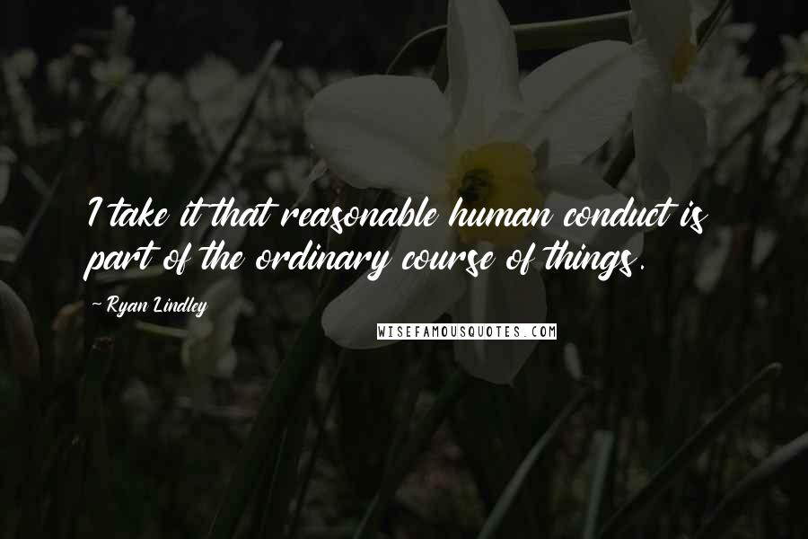 Ryan Lindley Quotes: I take it that reasonable human conduct is part of the ordinary course of things.