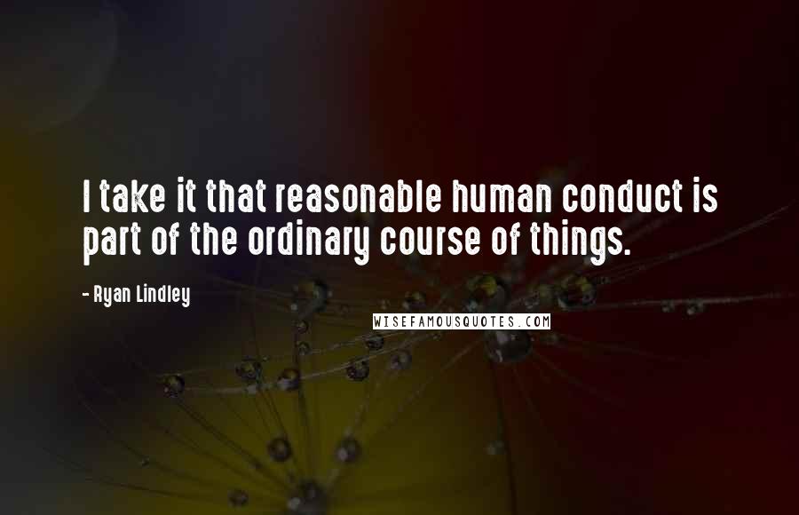 Ryan Lindley Quotes: I take it that reasonable human conduct is part of the ordinary course of things.