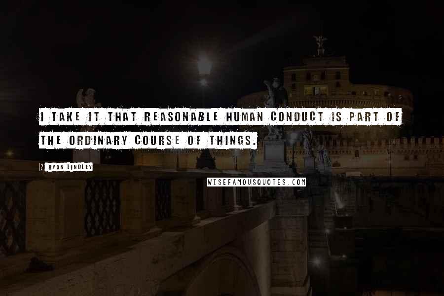 Ryan Lindley Quotes: I take it that reasonable human conduct is part of the ordinary course of things.