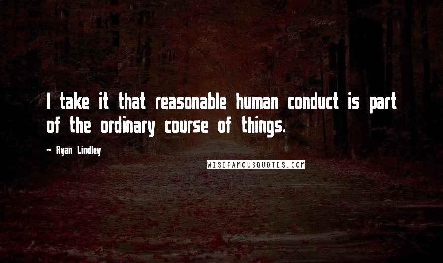 Ryan Lindley Quotes: I take it that reasonable human conduct is part of the ordinary course of things.