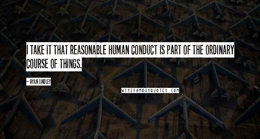 Ryan Lindley Quotes: I take it that reasonable human conduct is part of the ordinary course of things.