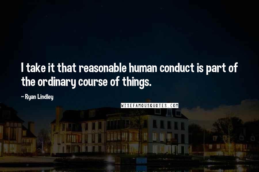 Ryan Lindley Quotes: I take it that reasonable human conduct is part of the ordinary course of things.