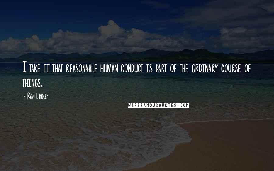 Ryan Lindley Quotes: I take it that reasonable human conduct is part of the ordinary course of things.