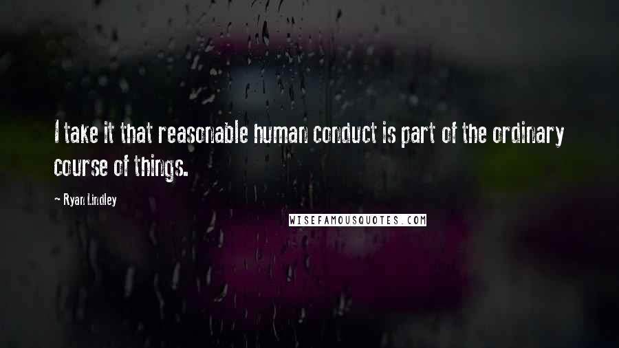 Ryan Lindley Quotes: I take it that reasonable human conduct is part of the ordinary course of things.