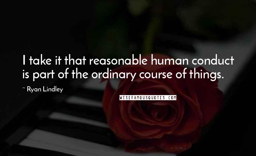 Ryan Lindley Quotes: I take it that reasonable human conduct is part of the ordinary course of things.