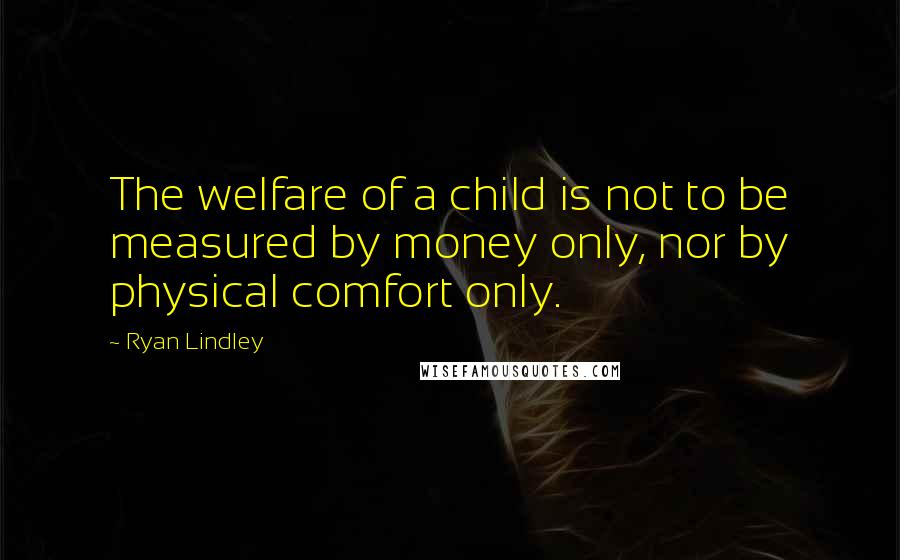 Ryan Lindley Quotes: The welfare of a child is not to be measured by money only, nor by physical comfort only.