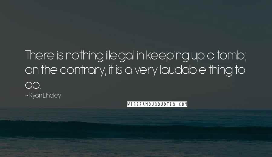 Ryan Lindley Quotes: There is nothing illegal in keeping up a tomb; on the contrary, it is a very laudable thing to do.