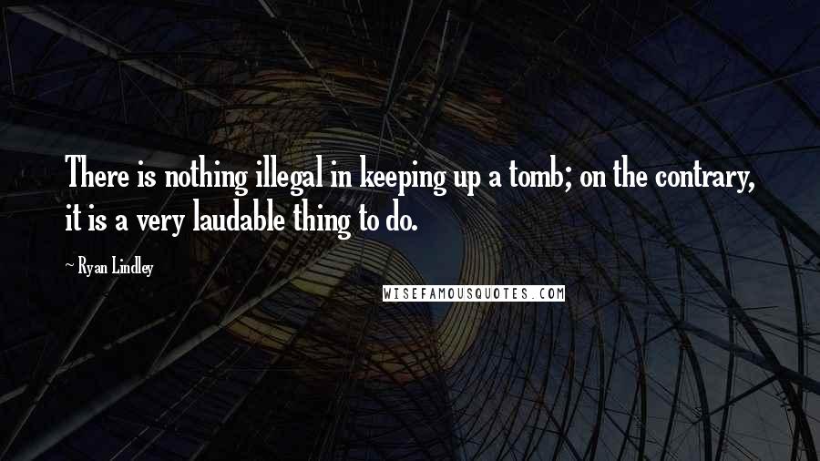 Ryan Lindley Quotes: There is nothing illegal in keeping up a tomb; on the contrary, it is a very laudable thing to do.