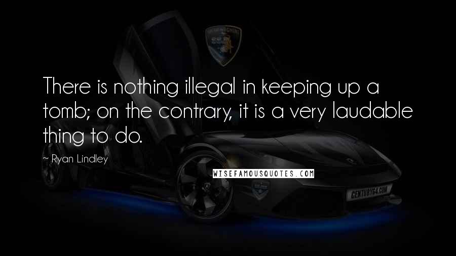 Ryan Lindley Quotes: There is nothing illegal in keeping up a tomb; on the contrary, it is a very laudable thing to do.