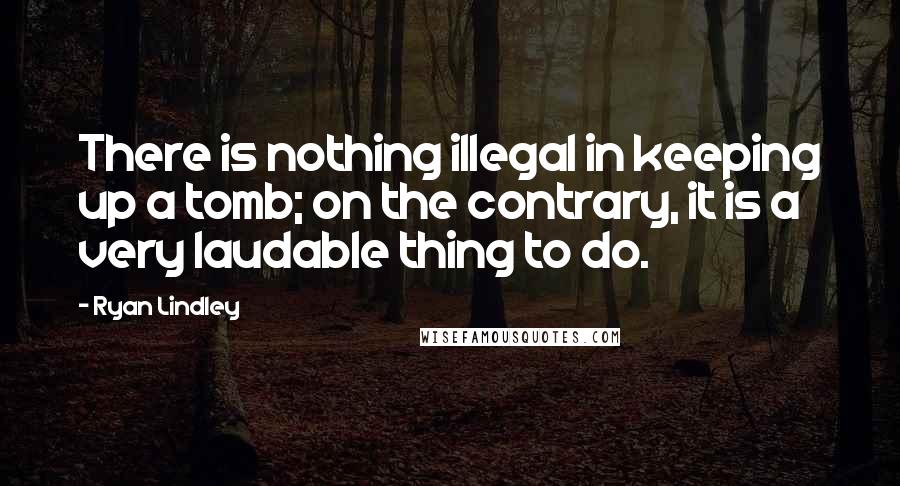 Ryan Lindley Quotes: There is nothing illegal in keeping up a tomb; on the contrary, it is a very laudable thing to do.